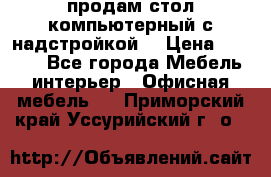 продам стол компьютерный с надстройкой. › Цена ­ 2 000 - Все города Мебель, интерьер » Офисная мебель   . Приморский край,Уссурийский г. о. 